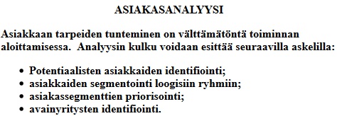 
											Linnavuo Oy ASIAKASANALYYSI
											Asiakkaan tarpeiden tunteminen on vlttmtnt toiminnan aloittamisessa. Analyysin kulku voidaan esitt
											seuraavilla askelilla:
											Potentiaalisten asiakkaiden identifiointi, asiakkaiden segmentointi loogisiin ryhmiin,
											asiakassegmenttien priorisointi, avainyritysten identifiointi.
										